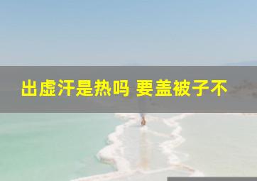 出虚汗是热吗 要盖被子不